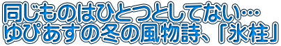 同じものはひとつとしてない… ゆぴあすの冬の風物詩、「氷柱」