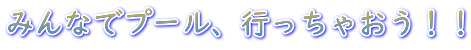 みんなでプール、行っちゃおう！！