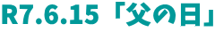 R7.6.15「父の日」 