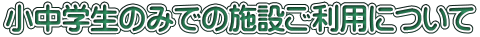 小中学生のみでの施設ご利用について