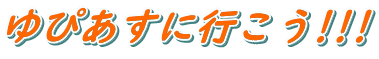 ゆぴあすに行こう!!!