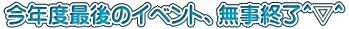 今年度最後のイベント、無事終了＾▽＾